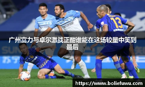 广州富力与卓尔激战正酣谁能在这场较量中笑到最后