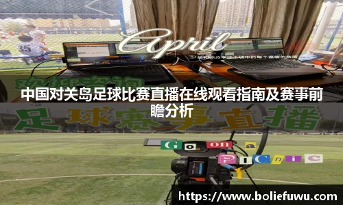 中国对关岛足球比赛直播在线观看指南及赛事前瞻分析