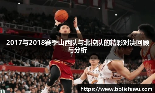 2017与2018赛季山西队与北控队的精彩对决回顾与分析