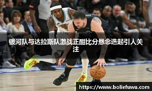 银河队与达拉斯队激战正酣比分悬念迭起引人关注