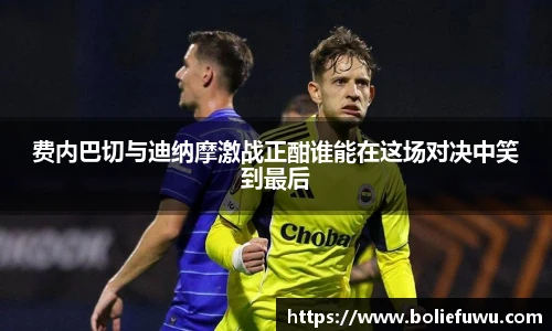 费内巴切与迪纳摩激战正酣谁能在这场对决中笑到最后