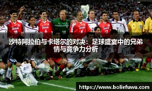 沙特阿拉伯与卡塔尔的对决：足球盛宴中的兄弟情与竞争力分析